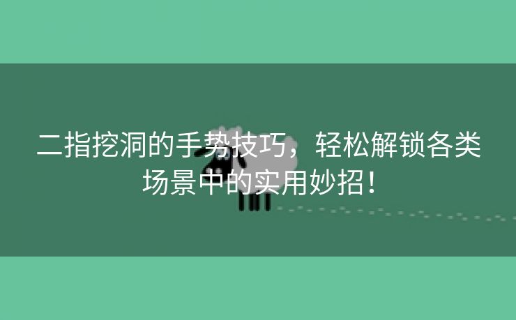 二指挖洞的手势技巧，轻松解锁各类场景中的实用妙招！