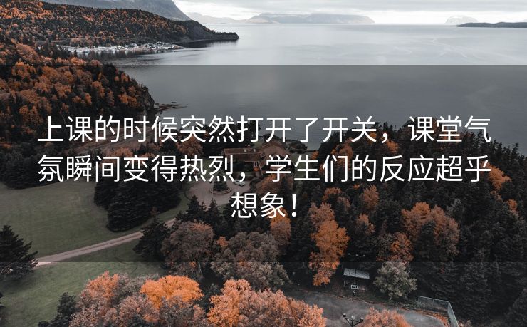 上课的时候突然打开了开关，课堂气氛瞬间变得热烈，学生们的反应超乎想象！