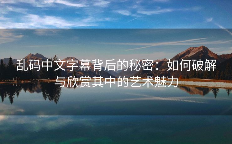 乱码中文字幕背后的秘密：如何破解与欣赏其中的艺术魅力