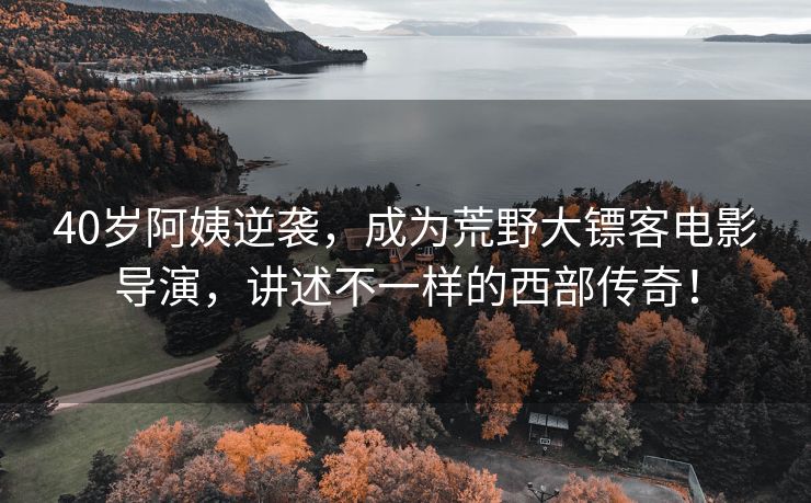 40岁阿姨逆袭，成为荒野大镖客电影导演，讲述不一样的西部传奇！