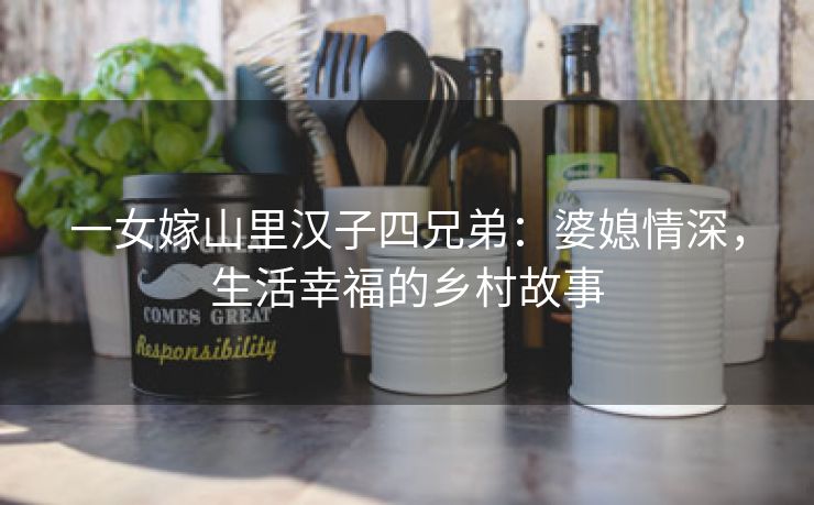 一女嫁山里汉子四兄弟：婆媳情深，生活幸福的乡村故事