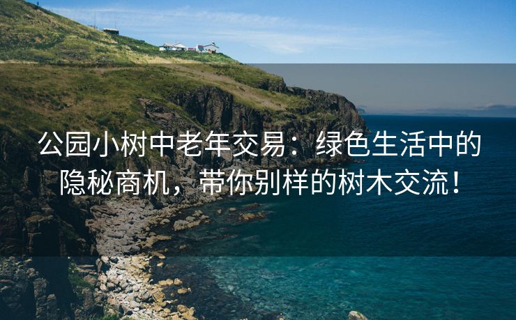 公园小树中老年交易：绿色生活中的隐秘商机，带你别样的树木交流！