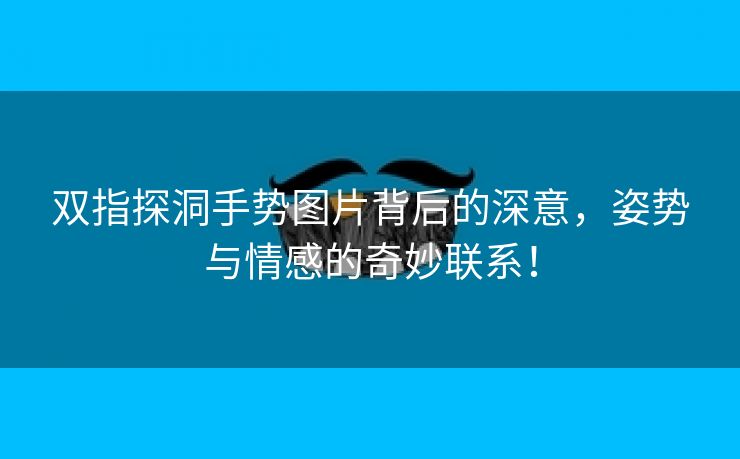 双指探洞手势图片背后的深意，姿势与情感的奇妙联系！