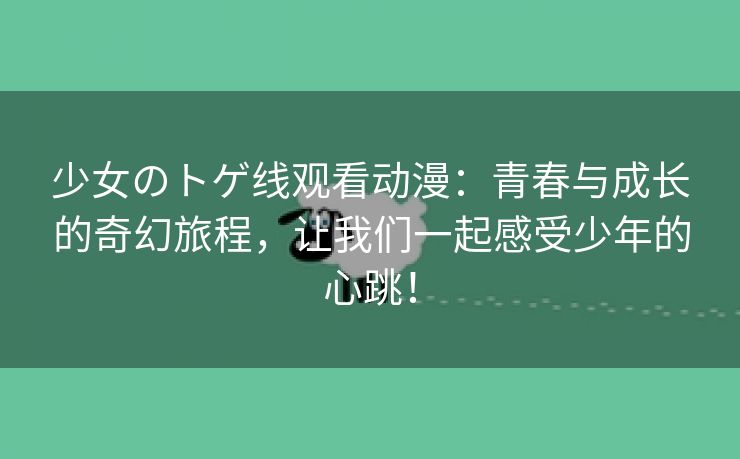 少女のトゲ线观看动漫：青春与成长的奇幻旅程，让我们一起感受少年的心跳！