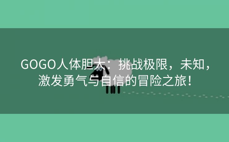 GOGO人体胆大：挑战极限，未知，激发勇气与自信的冒险之旅！