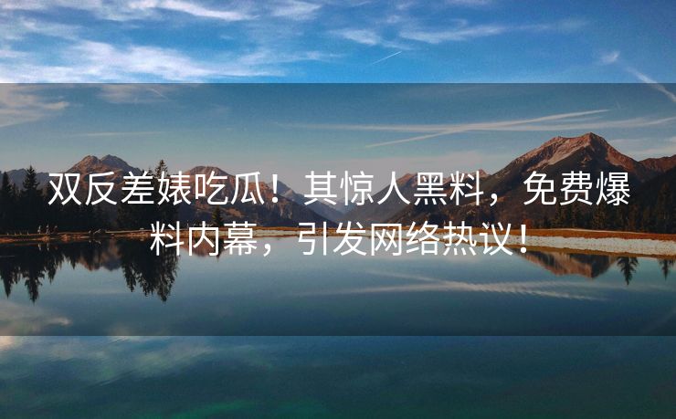 双反差婊吃瓜！其惊人黑料，免费爆料内幕，引发网络热议！