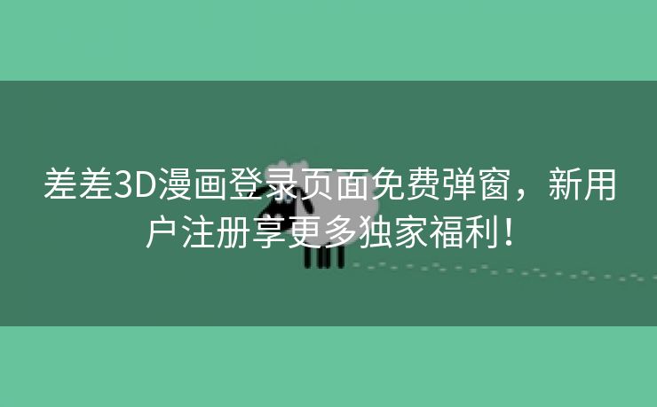 差差3D漫画登录页面免费弹窗，新用户注册享更多独家福利！
