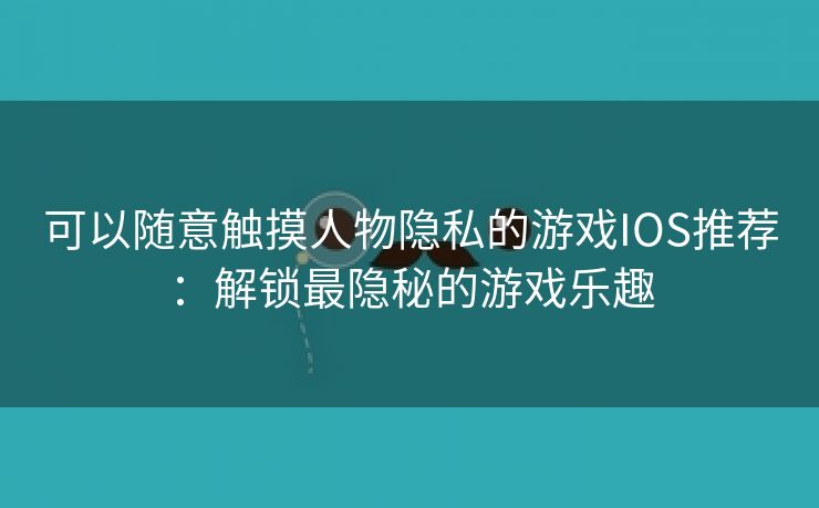 可以随意触摸人物隐私的游戏IOS推荐：解锁最隐秘的游戏乐趣