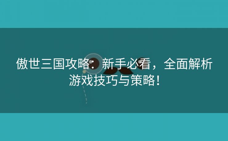 傲世三国攻略：新手必看，全面解析游戏技巧与策略！