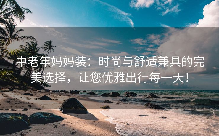 中老年妈妈装：时尚与舒适兼具的完美选择，让您优雅出行每一天！
