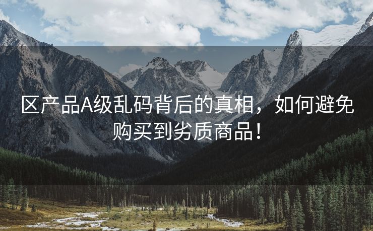 区产品A级乱码背后的真相，如何避免购买到劣质商品！