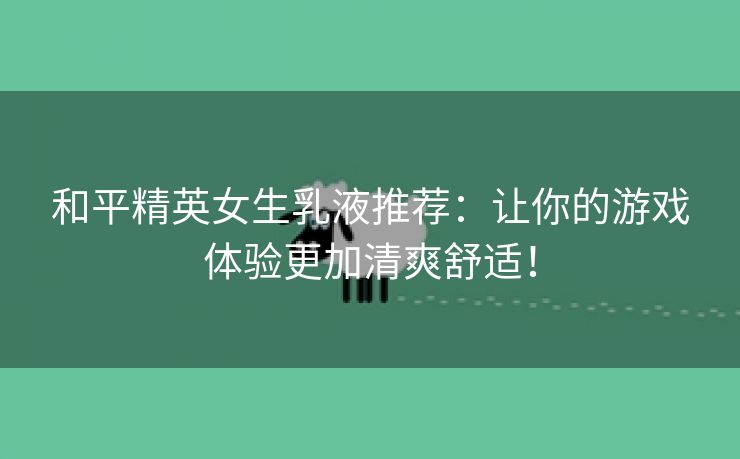 和平精英女生乳液推荐：让你的游戏体验更加清爽舒适！