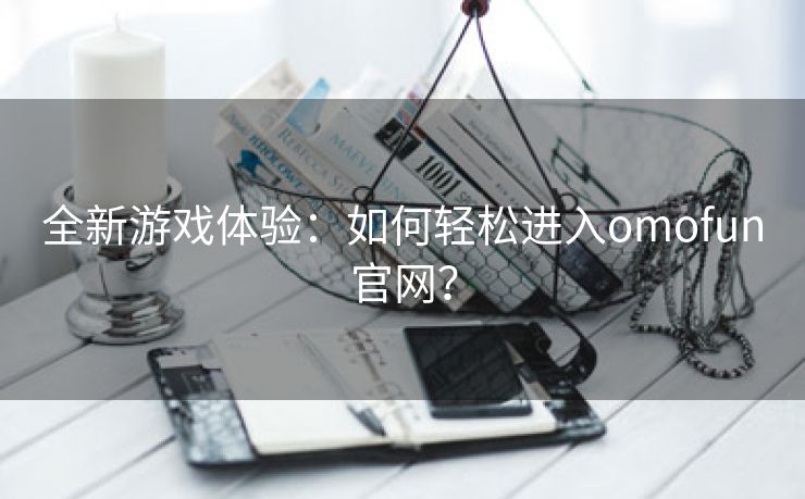 全新游戏体验：如何轻松进入omofun官网？