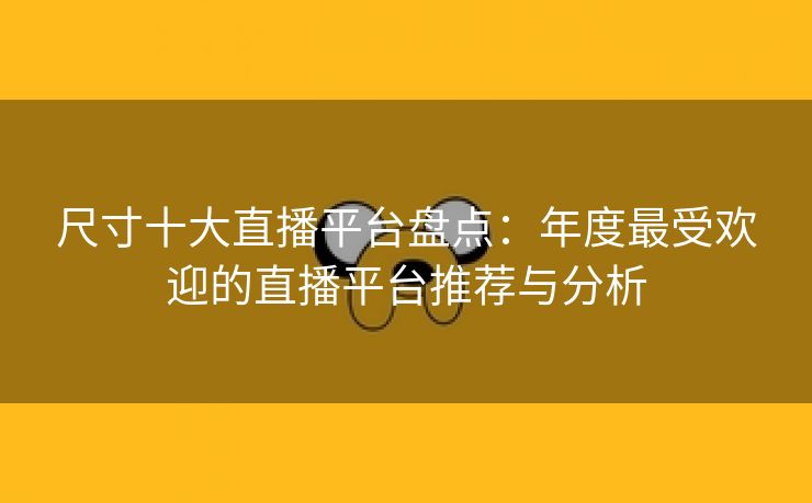 尺寸十大直播平台盘点：年度最受欢迎的直播平台推荐与分析