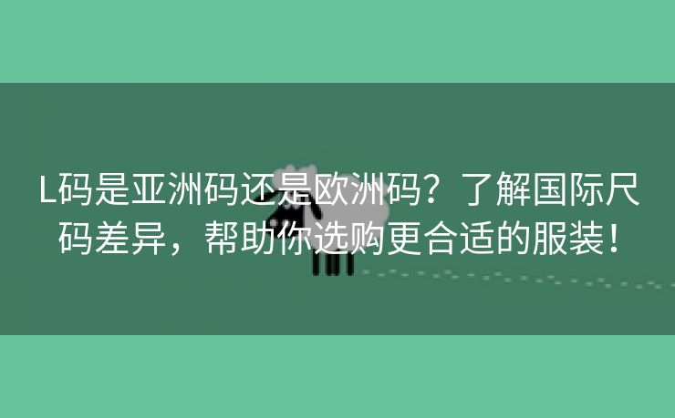 L码是亚洲码还是欧洲码？了解国际尺码差异，帮助你选购更合适的服装！