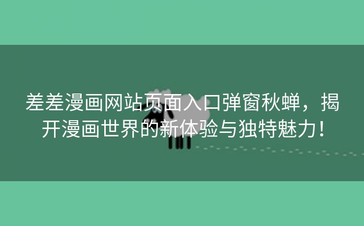 差差漫画网站页面入口弹窗秋蝉，揭开漫画世界的新体验与独特魅力！