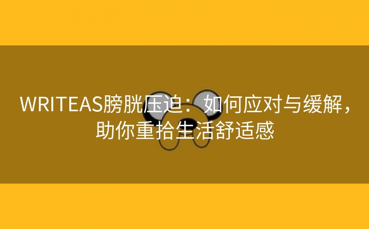 WRITEAS膀胱压迫：如何应对与缓解，助你重拾生活舒适感