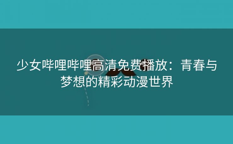 少女哔哩哔哩高清免费播放：青春与梦想的精彩动漫世界
