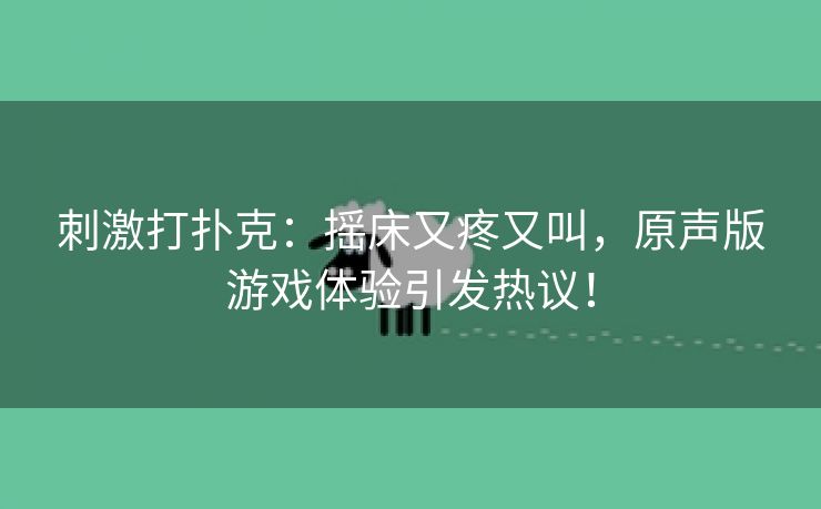 刺激打扑克：摇床又疼又叫，原声版游戏体验引发热议！
