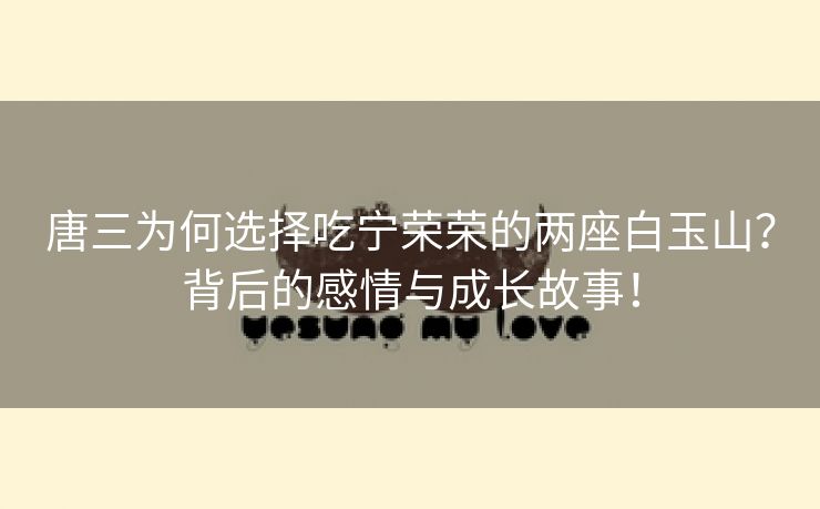 唐三为何选择吃宁荣荣的两座白玉山？背后的感情与成长故事！
