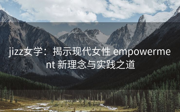 jizz女学：揭示现代女性 empowerment 新理念与实践之道