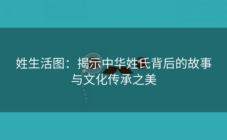 姓生活图：揭示中华姓氏背后的故事与文化传承之美