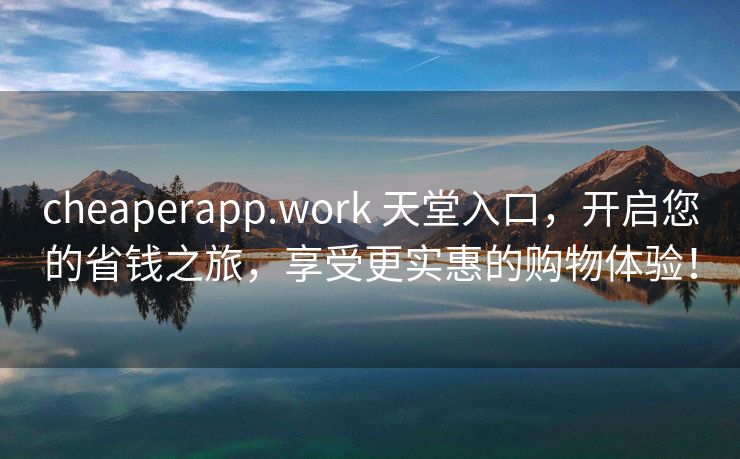 cheaperapp.work 天堂入口，开启您的省钱之旅，享受更实惠的购物体验！