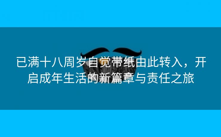 已满十八周岁自觉带纸由此转入，开启成年生活的新篇章与责任之旅