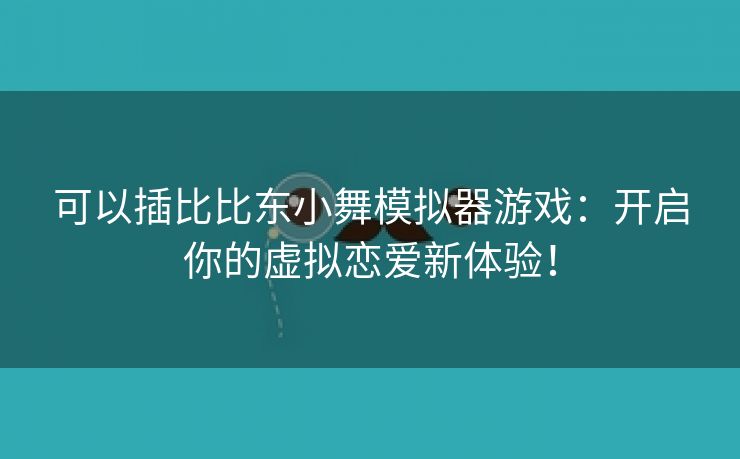 可以插比比东小舞模拟器游戏：开启你的虚拟恋爱新体验！