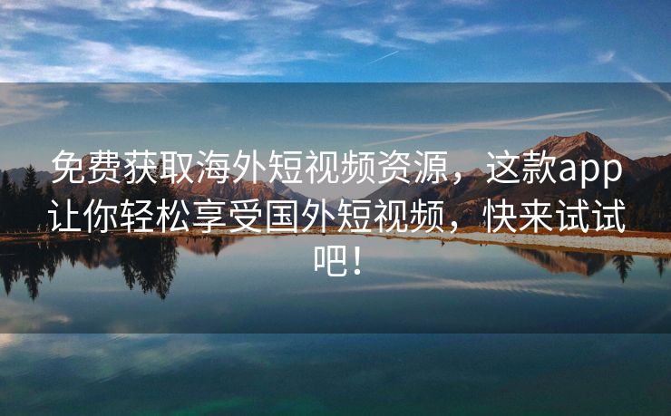免费获取海外短视频资源，这款app让你轻松享受国外短视频，快来试试吧！