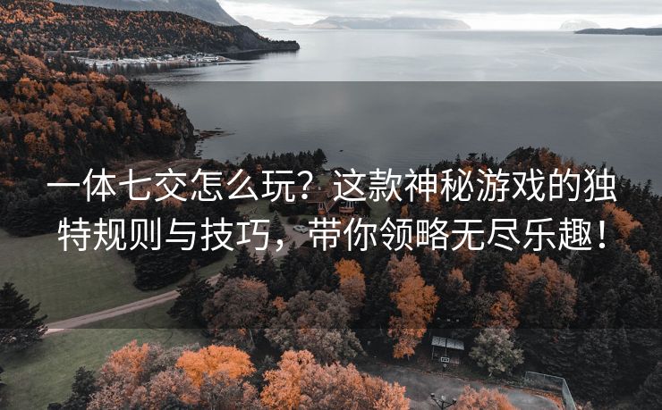 一体七交怎么玩？这款神秘游戏的独特规则与技巧，带你领略无尽乐趣！