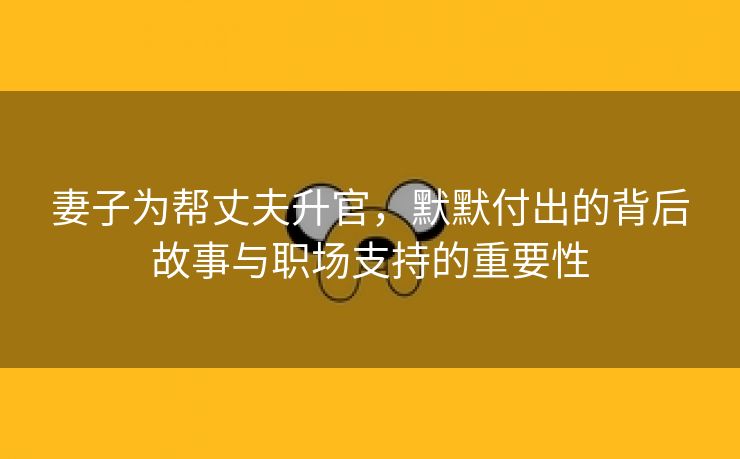 妻子为帮丈夫升官，默默付出的背后故事与职场支持的重要性