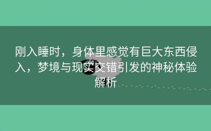 刚入睡时，身体里感觉有巨大东西侵入，梦境与现实交错引发的神秘体验解析