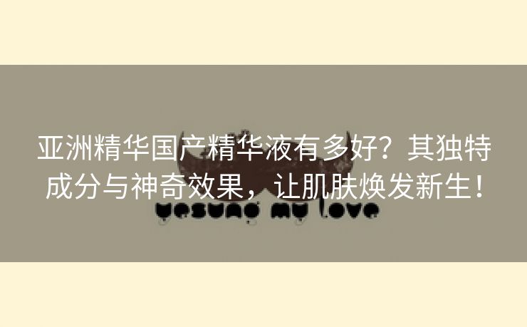 亚洲精华国产精华液有多好？其独特成分与神奇效果，让肌肤焕发新生！