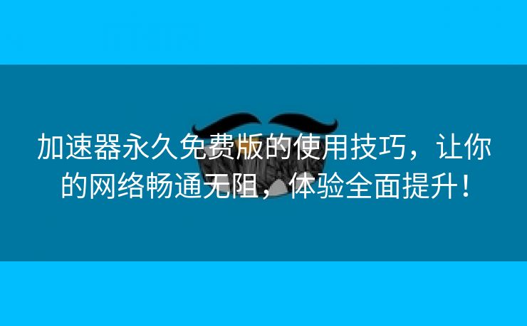 加速器永久免费版的使用技巧，让你的网络畅通无阻，体验全面提升！