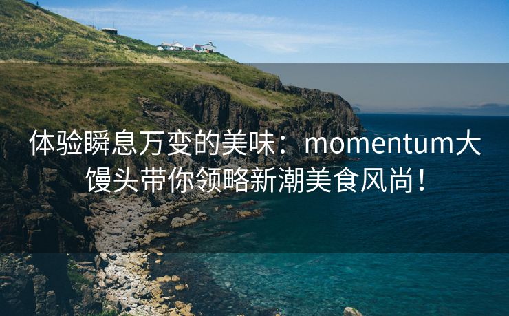 体验瞬息万变的美味：momentum大馒头带你领略新潮美食风尚！