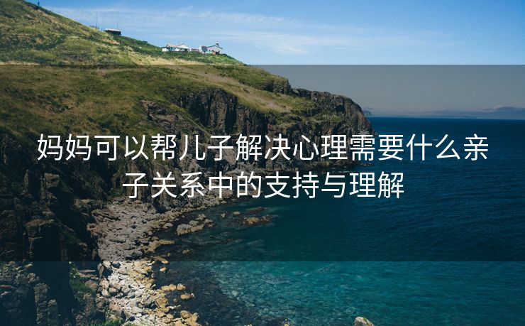 妈妈可以帮儿子解决心理需要什么亲子关系中的支持与理解