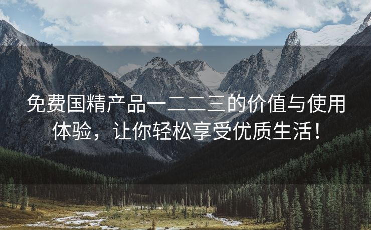 免费国精产品一二二三的价值与使用体验，让你轻松享受优质生活！