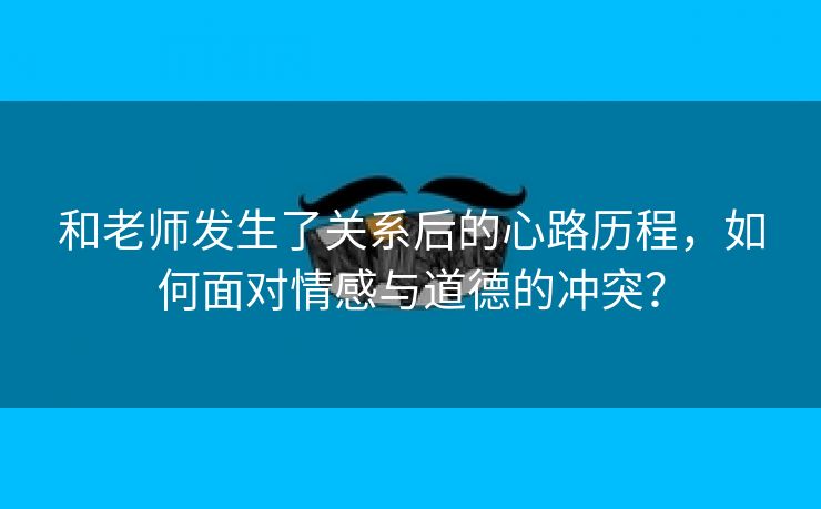 和老师发生了关系后的心路历程，如何面对情感与道德的冲突？