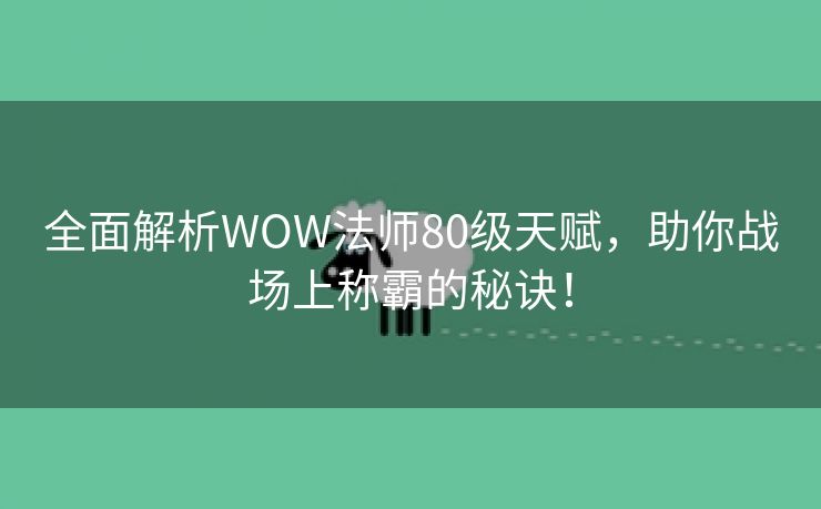 全面解析WOW法师80级天赋，助你战场上称霸的秘诀！