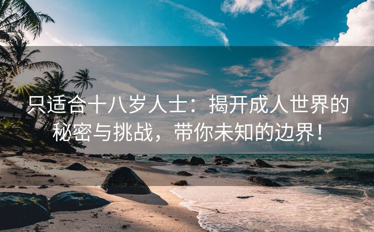 只适合十八岁人士：揭开成人世界的秘密与挑战，带你未知的边界！