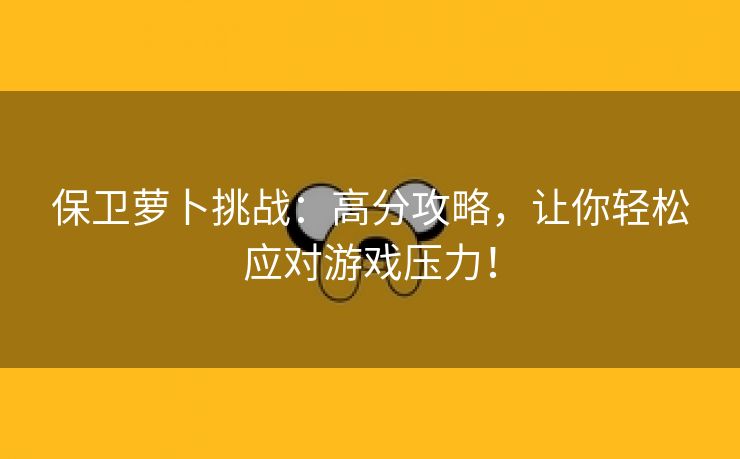 保卫萝卜挑战：高分攻略，让你轻松应对游戏压力！