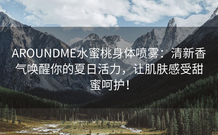 AROUNDME水蜜桃身体喷雾：清新香气唤醒你的夏日活力，让肌肤感受甜蜜呵护！
