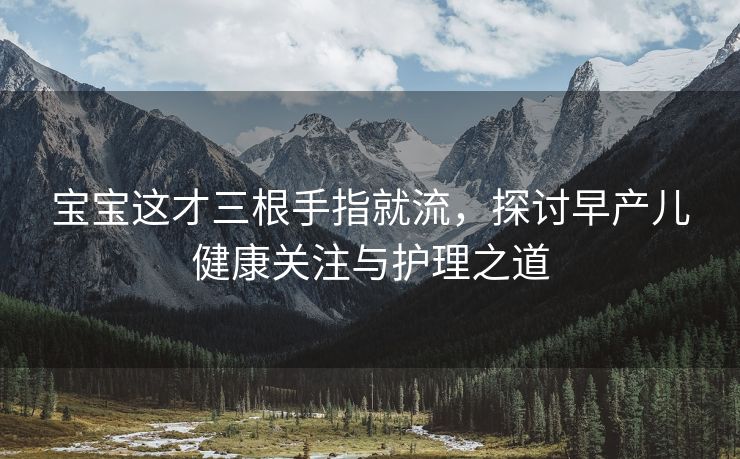 宝宝这才三根手指就流，探讨早产儿健康关注与护理之道