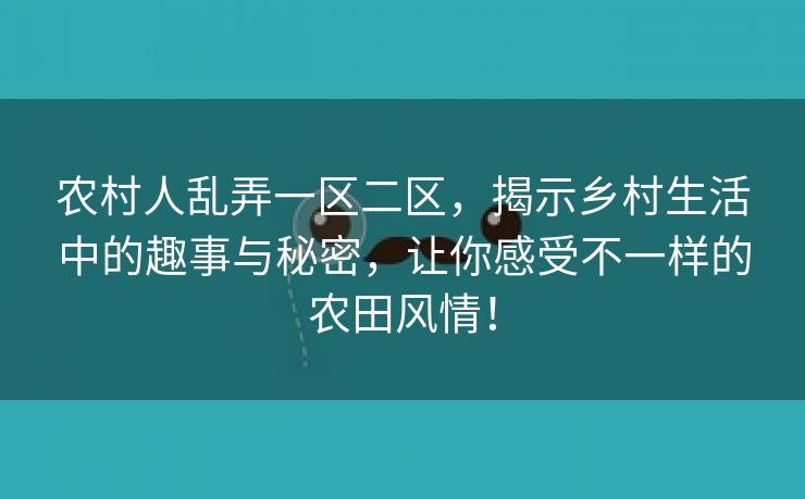 农村人乱弄一区二区，揭示乡村生活中的趣事与秘密，让你感受不一样的农田风情！