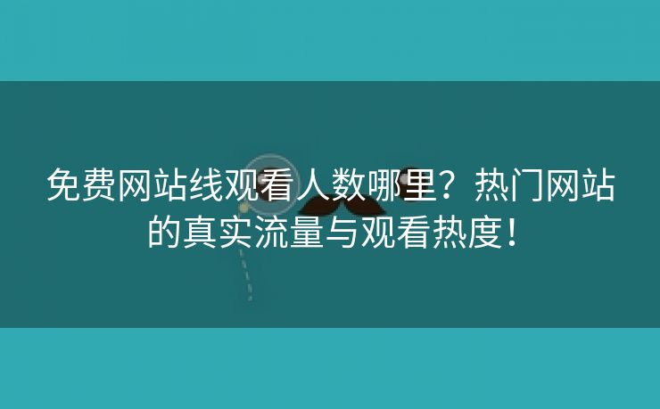 免费网站线观看人数哪里？热门网站的真实流量与观看热度！
