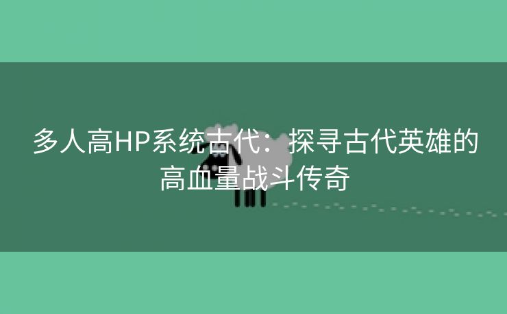 多人高HP系统古代：探寻古代英雄的高血量战斗传奇