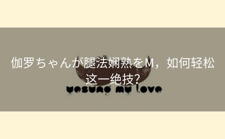 伽罗ちゃんが腿法娴熟をM，如何轻松这一绝技？