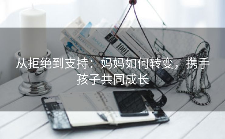 从拒绝到支持：妈妈如何转变，携手孩子共同成长