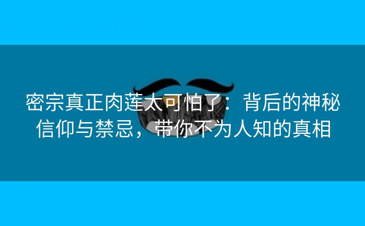 密宗真正肉莲太可怕了：背后的神秘信仰与禁忌，带你不为人知的真相